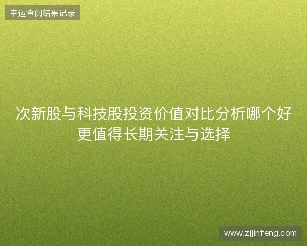 次新股与科技股投资价值对比分析哪个好更值得长期关注与选择 次新股与科技股投资价值对比分析哪个好更值得长期关注与选择