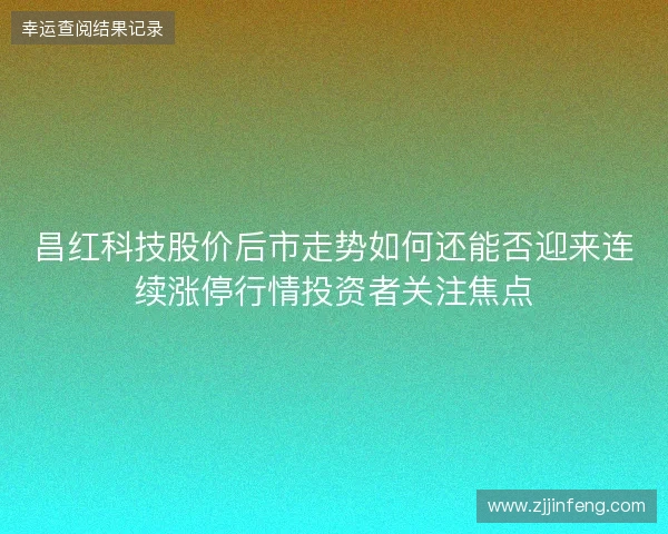 昌红科技股价后市走势如何还能否迎来连续涨停行情投资者关注焦点 昌红科技股价后市走势如何还能否迎来连续涨停行情投资者关注焦点