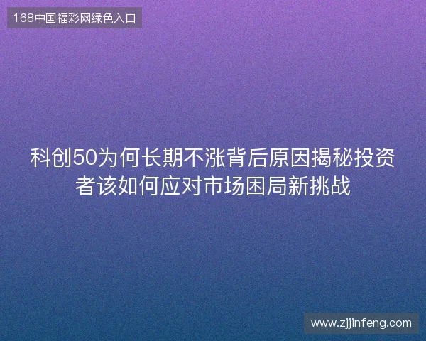 科创50为何长期不涨背后原因揭秘投资者该如何应对市场困局新挑战 科创50为何长期不涨背后原因揭秘投资者该如何应对市场困局新挑战