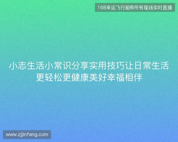 小志生活小常识分享实用技巧让日常生活更轻松更健康美好幸福相伴 小志生活小常识分享实用技巧让日常生活更轻松更健康美好幸福相伴